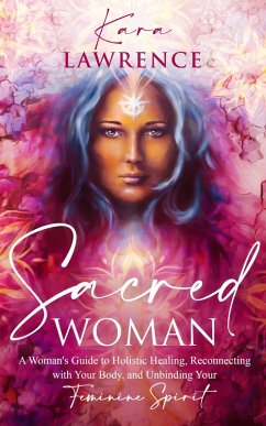 Sacred Woman: A Woman's Guide to Holistic Healing, Reconnecting with Your Body, and Unbinding Your Feminine Spirit (eBook, ePUB) - Lawrence, Kara