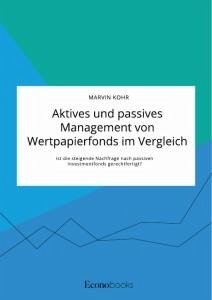 Aktives und passives Management von Wertpapierfonds im Vergleich. Ist die steigende Nachfrage nach passiven Investmentfonds gerechtfertigt? - Kohr, Marvin