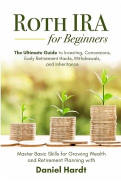 Roth IRA for Beginners - The Ultimate Guide to Investing, Conversions, Early Retirement Hacks, Withdrawals, and Inheritance - Hardt, Daniel