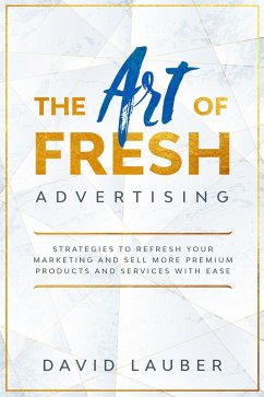 The Art Of Fresh Advertising - Strategies To Refresh Your Marketing And Sell More Premium Products And Services With Ease (eBook, ePUB) - Lauber, David