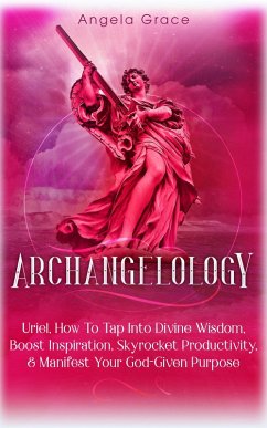 Archangelology: Uriel: How To Tap Into Divine Wisdom, Boost Inspiration, Skyrocket Productivity, & Manifest Your God-Given Purpose, Angelic magic (eBook, ePUB) - Grace, Angela