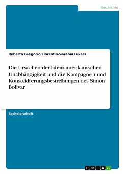 Die Ursachen der lateinamerikanischen Unabhängigkeit und die Kampagnen und Konsolidierungsbestrebungen des Simón Bolívar - Florentin-Sarabia Lukacs, Roberto Gregorio