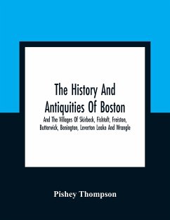 The History And Antiquities Of Boston, And The Villages Of Skirbeck, Fishtoft, Freiston, Butterwick, Benington, Leverton Leake And Wrangle ; Comprising The Hundred Of Skirbeck In The Country Of Lincoln - Thompson, Pishey