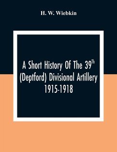 A Short History Of The 39Th (Deptford) Divisional Artillery 1915-1918 - W. Wiebkin, H.