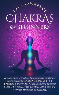 Chakras for Beginners The Newcomer's Guide to Awakening and Balancing Chakras. Radiate Positive Energy Others Will Notice. Includes a Spiritual Guide to Essential Oils, Gems and Herbs for Meditation and Healing. - Lawrence, Kara