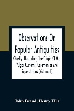 Observations On Popular Antiquities, Chiefly Illustrating The Origin Of Our Vulgar Customs, Ceremonies And Superstitions (Volume I) - Brand, John; Ellis, Henry