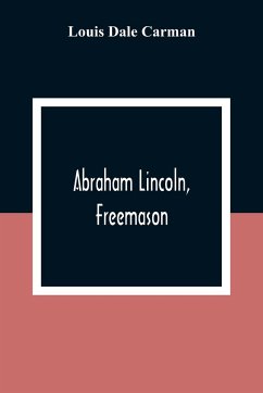 Abraham Lincoln, Freemason. An Address Delivered Before Harmony Lodge No. 17, F. A. A. M., Washington, D. C., January 28, 1914 - Dale Carman, Louis