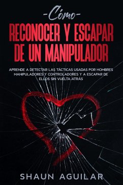 Cómo Reconocer y Escapar de un Manipulador: Aprende a detectar las tácticas usadas por hombres manipuladores y controladores y a escapar de ellos sin vuelta atrás (eBook, ePUB) - Aguilar, Shaun