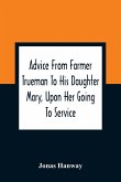 Advice From Farmer Trueman To His Daughter Mary, Upon Her Going To Service; In A Series Of Discourses, Designed To Promote The Welfare And True Interest Of Servants, With Reflections Of No Less Importance To Masters And Mistresses