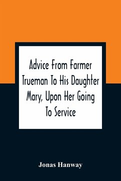 Advice From Farmer Trueman To His Daughter Mary, Upon Her Going To Service; In A Series Of Discourses, Designed To Promote The Welfare And True Interest Of Servants, With Reflections Of No Less Importance To Masters And Mistresses - Hanway, Jonas