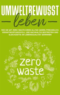 Umweltbewusst leben: Wie Sie mit Zero Waste Ihren Alltag umweltfreundlich, verantwortungsvoll und nachhaltig bestreiten und gleichzeitig an Lebensqualität gewinnen