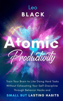 Atomic Productivity: Train Your Brain to Like Doing Hard Tasks Without Exhausting Your Self-Discipline Through Behavior Hacks and Small but Lasting Habits (eBook, ePUB) - Black, Leo