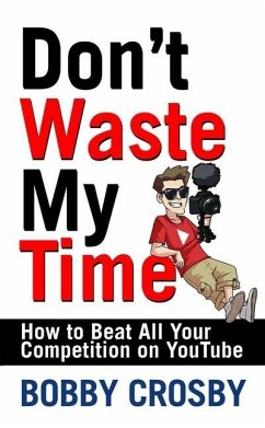 Don't Waste My Time: How to Beat All Your Competition on Youtube - Crosby, Bobby