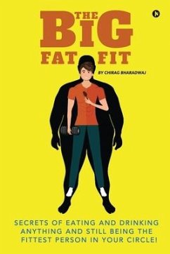 The Big Fat Fit: Secrets of Eating and Drinking Anything and Still Being the Fittest Person in Your Circle! - Chirag Bharadwaj