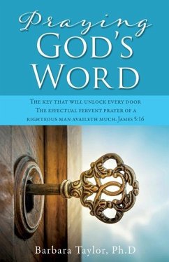 Praying God's Word: The key that will unlock every door The effectual fervent prayer of a righteous man availeth much. James 5:16 - Taylor Ph. D., Barbara