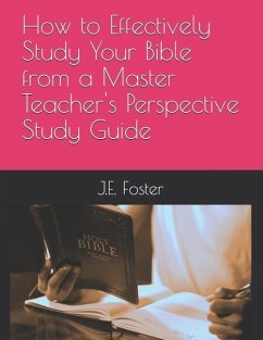 How to Effectively Study Your Bible from a Master Teacher's Perspective-A Study Guide - Foster, J. E.