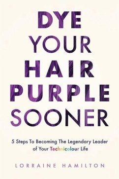 Dye Your Hair Purple Sooner: 5 Steps to Becoming the Legendary Leader of Your Technicolour Life - Hamilton, Lorraine