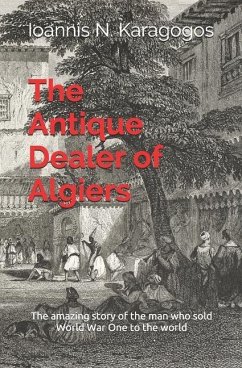 The Antique Dealer of Algiers: The amazing story of the man who sold World War One to the world - Karagogos, Ioannis N.