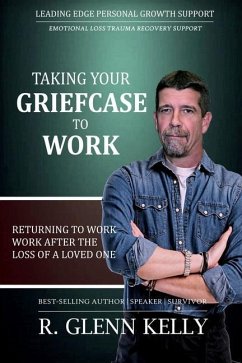 Taking Your Griefcase to Work: Returning to Work After the Loss of a Loved One - Kelly, R. Glenn