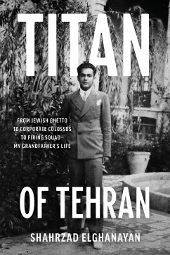 Titan of Tehran: From Jewish Ghetto to Corporate Colossus to Firing Squad - My Grandfather's Life - Elghanayan, Shahrzad