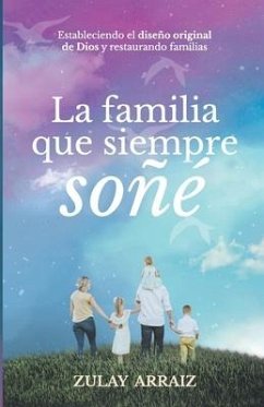 La familia que siempre soñé: Estableciendo el diseño original de Dios y restaurando familias - Arraiz, Zulay