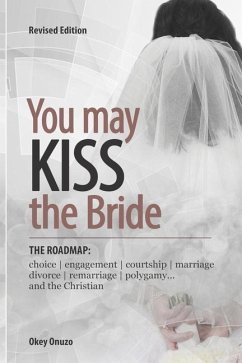You May Kiss the Bride: The Road Map: Choice, Engagement, Courtship, Marriage, Divorce, Remarriage, Polygamy and the Christian - Onuzo, Okey