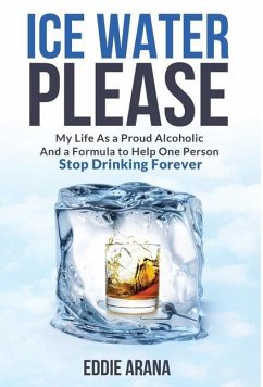 Ice Water Please: My Life As a Proud Alcoholic And a Formula to Help One Person Stop Drinking Forever - Arana, Edward A.