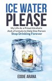 Ice Water Please: My Life As a Proud Alcoholic And a Formula to Help One Person Stop Drinking Forever