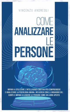 Come Analizzare le Persone: Impara ad Utilizzare l'Intelligenza Emotiva per Comprendere e Analizzare la Psicologia Umana. Influenza con il Linguag - Andreoli, Vincenzo