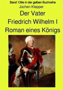 Der Vater - Friedrich Wilhelm I - Roman eines Königs - Band 139e Teil 1 in der gelben Buchreihe bei Jürgen Ruszkowski - Klepper, Jochen