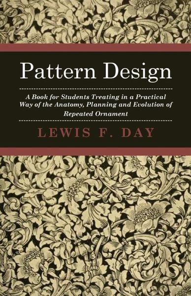 Pattern Design - A Book for Students Treating in a Practical Way of the Anatomy, Planning and Evolution of Repeated Ornament (eBook, ePUB) Pattern Design - A Book for Students Treating in a Practical Way of the Anatomy, Planning and Evolution of Repeated Ornament (eBook, ePUB)