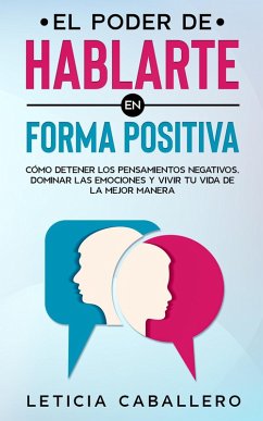 El poder de hablarte en forma positiva: Cómo detener los pensamientos negativos, dominar las emociones y vivir tu vida de la mejor manera (eBook, ePUB) - Caballero, Leticia