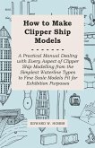 How to Make Clipper Ship Models - A Practical Manual Dealing with Every Aspect of Clipper Ship Modelling from the Simplest Waterline Types to Fine Scale Models Fit for Exhibition Purposes (eBook, ePUB)