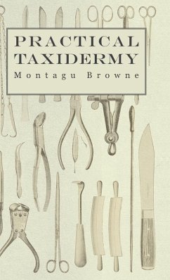 Practical Taxidermy - A Manual of Instruction to the Amateur in Collecting, Preserving, and Setting up Natural History Specimens of All Kinds. To Which is Added a Chapter Upon the Pictorial Arrangement of Museums (eBook, ePUB) - Browne, Montagu