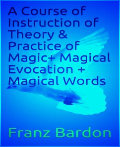 A Course of Instruction of Theory & Practice of Magic+ Magical Evocation + Magical Words (eBook, ePUB) - Bardon, Franz