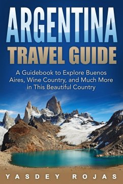 Argentina Travel Guide: A Guidebook to Explore Buenos Aires, Wine Country, and Much More in This Beautiful Country (eBook, ePUB) - Rojas, Yasdey