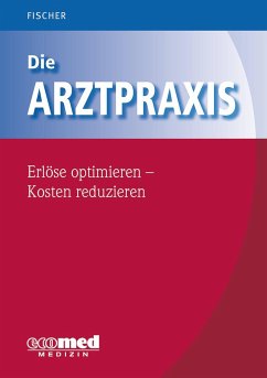 Die Arztpraxis - Erlöse optimieren - Kosten reduzieren - Fischer, Guntram