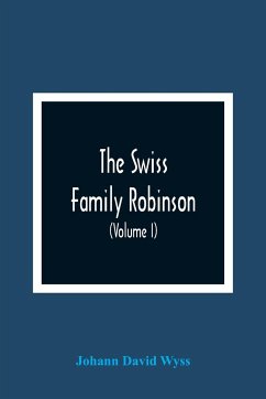 The Swiss Family Robinson, Or, Adventures Of A Father And Mother And Four Sons On A Desert Island (Volume I) - David Wyss, Johann