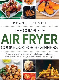 The Complete Air Fryer Cookbook for Beginners: AMAZING HEALTHY RECIPES TO FRY, BAKE, GRILL, AND ROAST WITH YOUR AIR FRYER-For Your Whole Family-on a B - J. Sloan, Dean