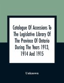 Catalogue Of Accessions To The Legislative Library Of The Province Of Ontario During The Years 1913, 1914 And 1915