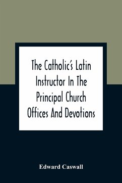 The Catholic'S Latin Instructor In The Principal Church Offices And Devotions; For The Use Of Choirs, Convents, And Mission Schools And For Self-Teaching - Caswall, Edward