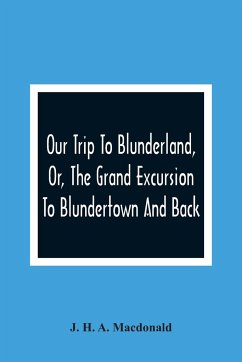 Our Trip To Blunderland, Or, The Grand Excursion To Blundertown And Back - H. A. Macdonald, J.