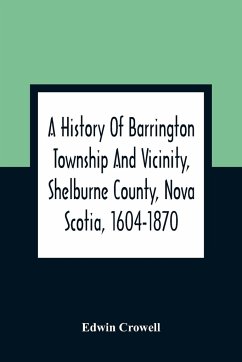 A History Of Barrington Township And Vicinity, Shelburne County, Nova Scotia, 1604-1870; With A Biographical And Genealogical Appendix - Crowell, Edwin