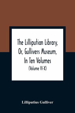 The Lilliputian Library, Or, Gullivers Museum, In Ten Volumes. Containing Lectures On Morality, Historical Pieces, Interesting Fables, Diverting Tales, Miraculous Voyages, Surprising Adventures, Remarkable Lives, Poetical Pieces, Comical Jokes, Useful Let - Gulliver, Lilliputius