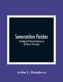 Somersetshire Parishes; A Handbook Of Historical Reference To All Places In The County