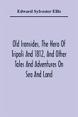 Old Ironsides, The Hero Of Tripoli And 1812, And Other Tales And Adventures On Sea And Land