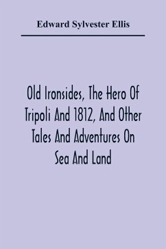 Old Ironsides, The Hero Of Tripoli And 1812, And Other Tales And Adventures On Sea And Land - Sylvester Ellis, Edward