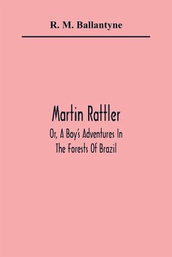 Martin Rattler; Or, A Boy'S Adventures In The Forests Of Brazil - M. Ballantyne, R.
