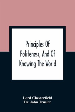 Principles Of Politeness, And Of Knowing The World; Containing Every Instruction Necessary To Complete The Gentleman And Man Of Fashion, To Teach Him A Knowledge Of Life And Snake Him Well Received In All Companies. For The Improvement Of Youth; Txt Not B - Chesterfield, Lord; John Trusler