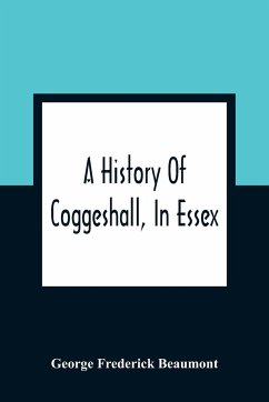 A History Of Coggeshall, In Essex - Frederick Beaumont, George